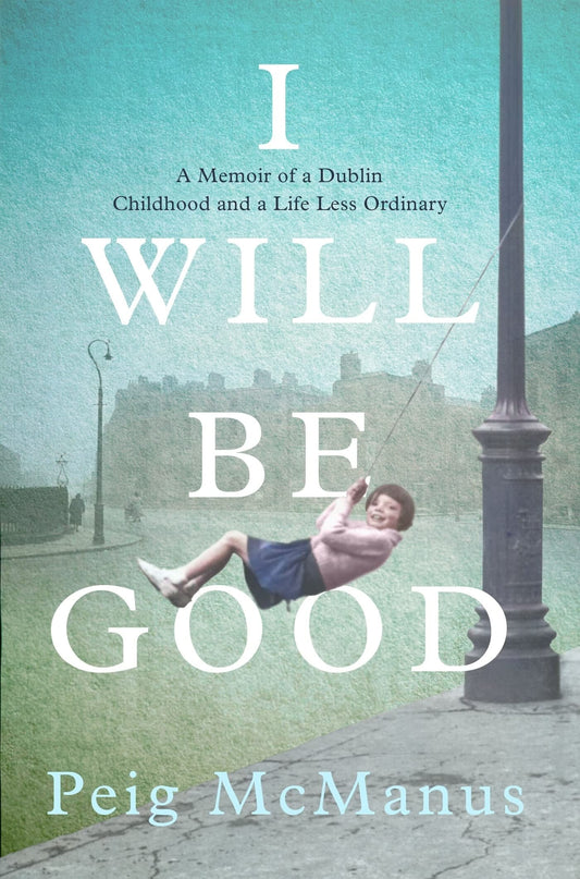 I Will be Good A Memoir of a Dublin Childhood and a Life Less Ordinary